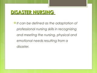 DISASTER NURSINGDISASTER NURSING
 It can be defined as the adaptation of
professional nursing skills in recognizing
and meeting the nursing, physical and
emotional needs resulting from a
disaster.
 