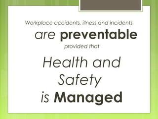 Workplace accidents, illness and incidents
are preventable
provided that
Health and
Safety
is Managed
 