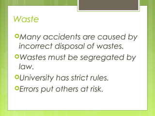 Waste
Many accidents are caused by
incorrect disposal of wastes.
Wastes must be segregated by
law.
University has strict rules.
Errors put others at risk.
 