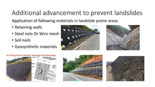 Additional advancement to prevent landslides
Application of following materials in landslide prone areas
• Retaining walls
• Steel nets Or Wire mesh
• Soil nails
• Geosynthetic materials
 