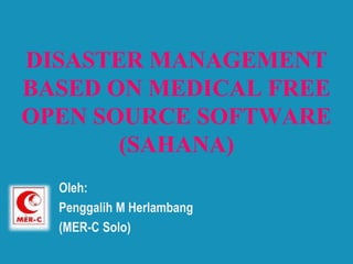 DISASTER MANAGEMENT
BASED ON MEDICAL FREE
OPEN SOURCE SOFTWARE
(SAHANA)
Oleh:
Penggalih M Herlambang
(MER-C Solo)
 