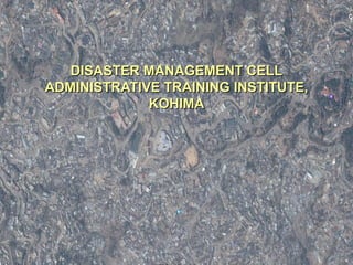 DISASTER MANAGEMENT CELL
ADMINISTRATIVE TRAINING INSTITUTE,
             KOHIMA
 