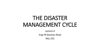THE DISASTER
MANAGEMENT CYCLE
Lecture 4
Engr M Zeeshan Ahad
INU, CEC
 