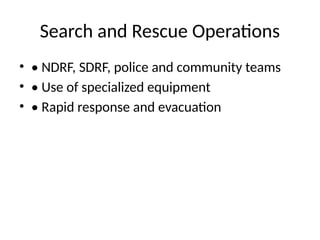 Search and Rescue Operations
• • NDRF, SDRF, police and community teams
• • Use of specialized equipment
• • Rapid response and evacuation
 