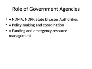 Role of Government Agencies
• • NDMA, NDRF, State Disaster Authorities
• • Policy-making and coordination
• • Funding and emergency resource
management
 