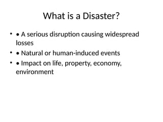 What is a Disaster?
• • A serious disruption causing widespread
losses
• • Natural or human-induced events
• • Impact on life, property, economy,
environment
 