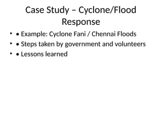 Case Study – Cyclone/Flood
Response
• • Example: Cyclone Fani / Chennai Floods
• • Steps taken by government and volunteers
• • Lessons learned
 
