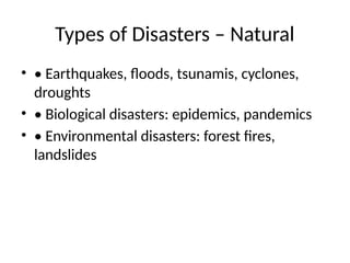 Types of Disasters – Natural
• • Earthquakes, floods, tsunamis, cyclones,
droughts
• • Biological disasters: epidemics, pandemics
• • Environmental disasters: forest fires,
landslides
 