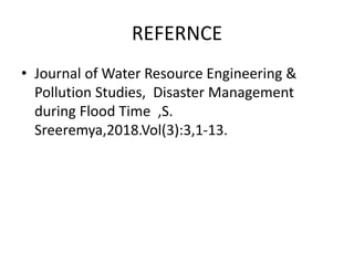 REFERNCE
• Journal of Water Resource Engineering &
Pollution Studies, Disaster Management
during Flood Time ,S.
Sreeremya,2018.Vol(3):3,1-13.
 