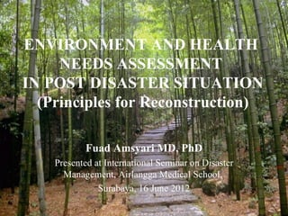 ENVIRONMENT AND HEALTH
     NEEDS ASSESSMENT
IN POST DISASTER SITUATION
  (Principles for Reconstruction)

           Fuad Amsyari MD, PhD
    Presented at International Seminar on Disaster
      Management, Airlangga Medical School,
               Surabaya, 16 June 2012
 