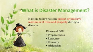 Phases of DM:
• Preparedness
• Response
• Recovery
• mitigation
It refers to how we can protect or preserve
maximum of lives and property during a
disaster.
 