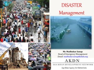DISASTER
Management
Mr. Madhukar Sanap
Head of Emergency Management
Email: madhukar.sanap@akdn.org
 