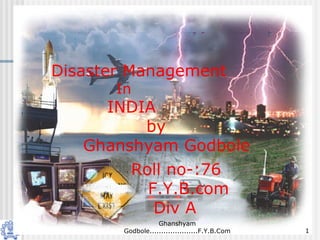 Disaster Management
       In
     INDIA
         by
   Ghanshyam Godbole
        Roll no-:76
          F.Y.B.com
           Div A
                   Ghanshyam
        Godbole.....................F.Y.B.Com   1
 
