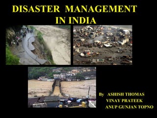 DISASTER MANAGEMENT
IN INDIA
By ASHISH THOMAS
VINAY PRATEEK
ANUP GUNJAN TOPNO
 