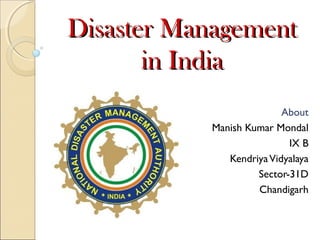 Disaster ManagementDisaster Management
in Indiain India
About
Manish Kumar Mondal
IX B
KendriyaVidyalaya
Sector-31D
Chandigarh
 