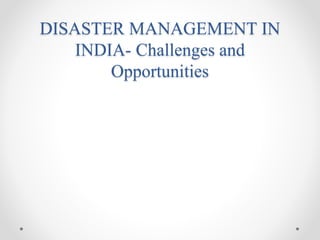 DISASTER MANAGEMENT IN
INDIA- Challenges and
Opportunities
 