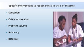 Specific interventions to reduce stress in crisis of Disaster:
 Education
 Crisis intervention
 Problem solving
 Advocacy
 Referrals
 