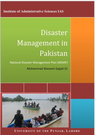 i
U N I V E R S I T Y O F T H E P U N J A B , LA H O R E
Disaster
Management in
Pakistan
National Disaster Management Plan (NDMP)
Muhammad Waseem Sajjad-31
Institute of Administrative Sciences IAS
 