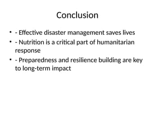 Conclusion
• - Effective disaster management saves lives
• - Nutrition is a critical part of humanitarian
response
• - Preparedness and resilience building are key
to long-term impact
 
