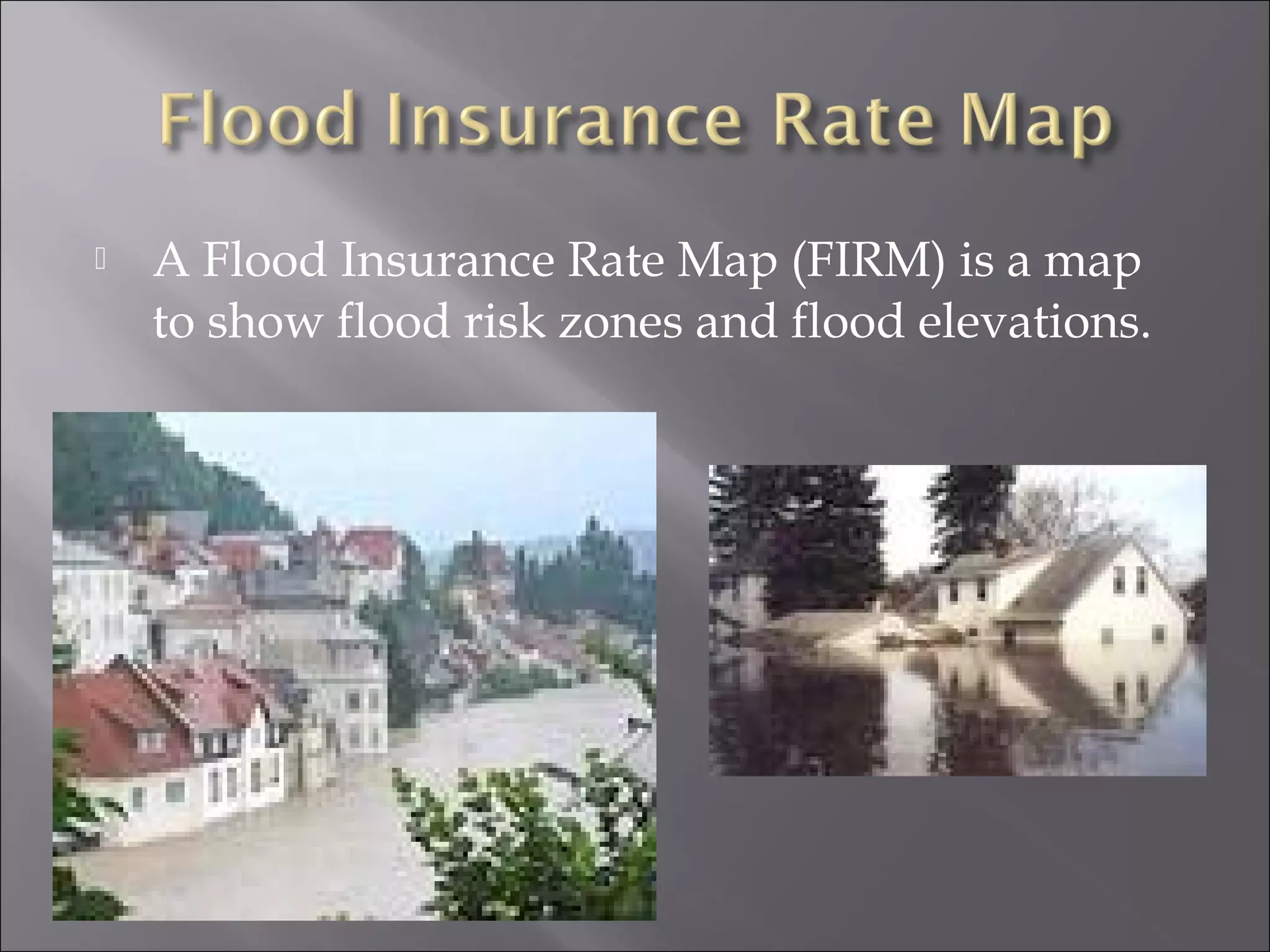  A Flood Insurance Rate Map (FIRM) is a map
to show flood risk zones and flood elevations.
 