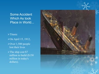 Some Accident
Which As took
Place in World…
Titanic
On April 15, 1912,
Over 1,500 people
lost their lives
The ship cost $7
million to build ($150
million in today's
dollars).
 