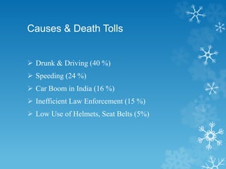 Causes & Death Tolls
 Drunk & Driving (40 %)
 Speeding (24 %)
 Car Boom in India (16 %)
 Inefficient Law Enforcement (15 %)
 Low Use of Helmets, Seat Belts (5%)
 
