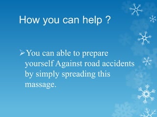 How you can help ?
You can able to prepare
yourself Against road accidents
by simply spreading this
massage.
 