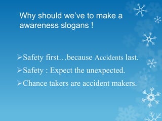 Why should we’ve to make a
awareness slogans !
Safety first…because Accidents last.
Safety : Expect the unexpected.
Chance takers are accident makers.
 