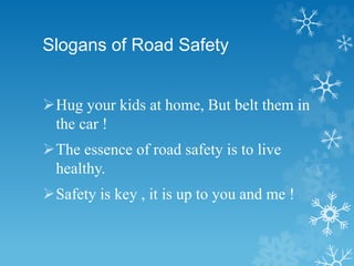 Slogans of Road Safety
Hug your kids at home, But belt them in
the car !
The essence of road safety is to live
healthy.
Safety is key , it is up to you and me !
 