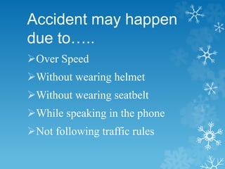 Accident may happen
due to…..
Over Speed
Without wearing helmet
Without wearing seatbelt
While speaking in the phone
Not following traffic rules
 