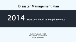 2014 Monsoon Floods in Punjab Province
Rashid Abdullah 19323
Raja Shoaib Akber 19608
Azhar Ali 19345
Disaster Management Plan
 
