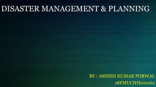 DISASTER MANAGEMENT & PLANNING
BY : ASHISH KUMAR PORWAL
18FMUCHH010162
 