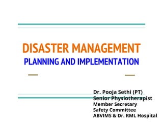 DISASTER MANAGEMENT
PLANNING AND IMPLEMENTATION
Dr. Pooja Sethi (PT)
Senior Physiotherapist
Member Secretary
Safety Committee
ABVIMS & Dr. RML Hospital
 