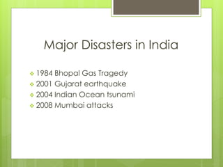 Major Disasters in India 
 1984 Bhopal Gas Tragedy 
 2001 Gujarat earthquake 
 2004 Indian Ocean tsunami 
 2008 Mumbai attacks 
 