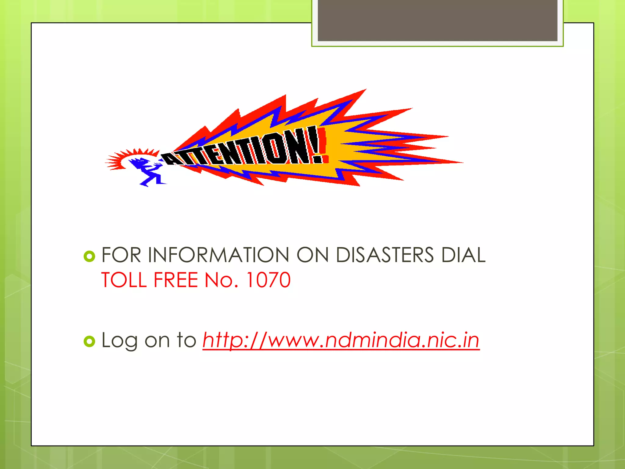 FORINFORMATION ON DISASTERS DIAL
 TOLL FREE No. 1070

 Log   on to http://www.ndmindia.nic.in
 