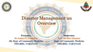 Disaster Management-an
Overview
Presenter,
Dr Sanket V. Nandekar
JR, Dept. of Community Medicine
IMS-BHU, VARANASI
Moderator,
Prof. Dr Hari Shankar
Dept. of Community Medicine
IMS-BHU, VARANASI
 