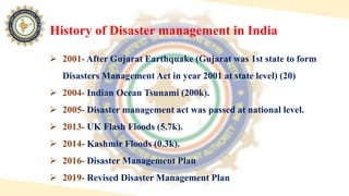 History of Disaster management in India
 2001- After Gujarat Earthquake (Gujarat was 1st state to form
Disasters Manageme...