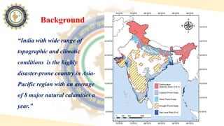 Background
“India with wide range of
topographic and climatic
conditions is the highly
disaster-prone country in Asia-
Pac...