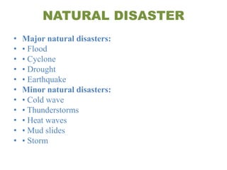 NATURAL DISASTER
• Major natural disasters:
• • Flood
• • Cyclone
• • Drought
• • Earthquake
• Minor natural disasters:
• • Cold wave
• • Thunderstorms
• • Heat waves
• • Mud slides
• • Storm
 