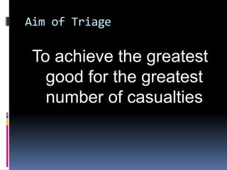 Aim of Triage
To achieve the greatest
good for the greatest
number of casualties
 