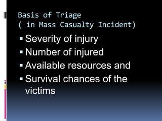 Basis of Triage
( in Mass Casualty Incident)
 Severity of injury
 Number of injured
 Available resources and
 Survival chances of the
victims
 