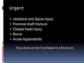 Urgent
 Vertebral and Spine Injury
 Femoral shaft fracture
 Closed head injury
 Burns
 Acute Appendicitis
They all are at risk if not treated in a few hours
 