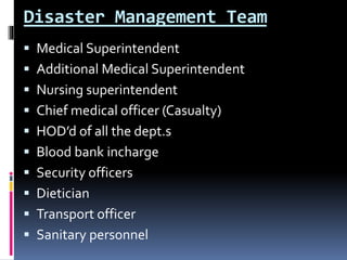 Disaster Management Team
 Medical Superintendent
 Additional Medical Superintendent
 Nursing superintendent
 Chief medical officer (Casualty)
 HOD’d of all the dept.s
 Blood bank incharge
 Security officers
 Dietician
 Transport officer
 Sanitary personnel
 