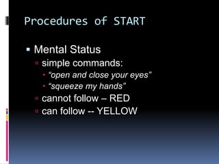 Procedures of START
 Mental Status
 simple commands:
 “open and close your eyes”
 “squeeze my hands”
 cannot follow – RED
 can follow -- YELLOW
 