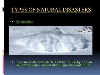 TYPES OF NATURAL DISASTERS
 Avalanches:
 It is a mass of snow which is set in motion by its own
weight through a violent disturbance in equilibrium.
 