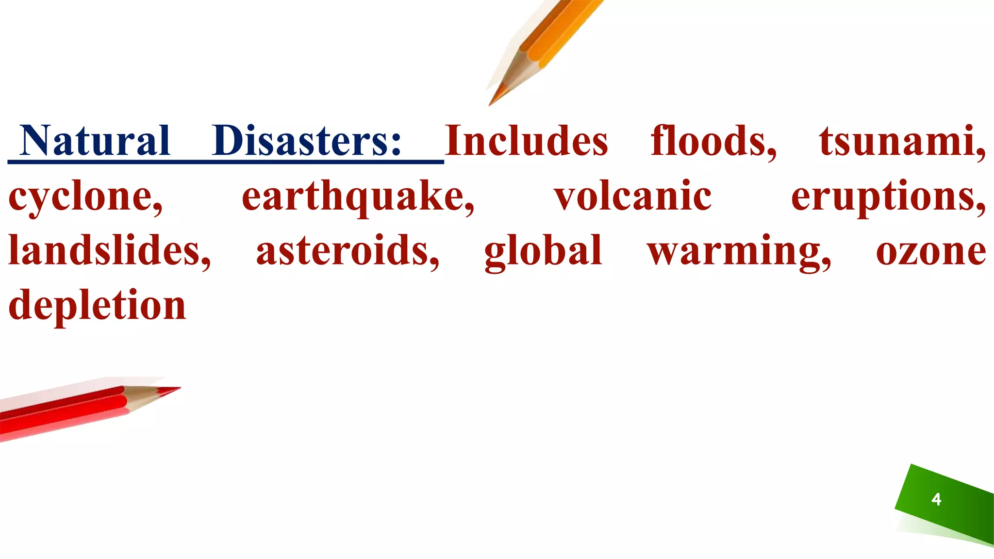 4
Natural Disasters: Includes floods, tsunami,
cyclone, earthquake, volcanic eruptions,
landslides, asteroids, global warming, ozone
depletion
 