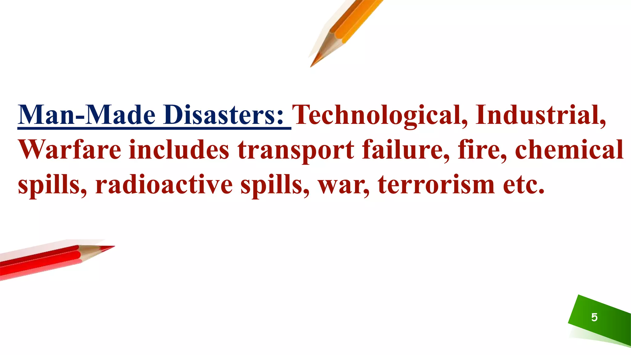 5
Man-Made Disasters: Technological, Industrial,
Warfare includes transport failure, fire, chemical
spills, radioactive spills, war, terrorism etc.
 