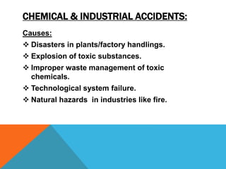 CHEMICAL & INDUSTRIAL ACCIDENTS:
Causes:
 Disasters in plants/factory handlings.
 Explosion of toxic substances.
 Improper waste management of toxic
chemicals.
 Technological system failure.
 Natural hazards in industries like fire.
 