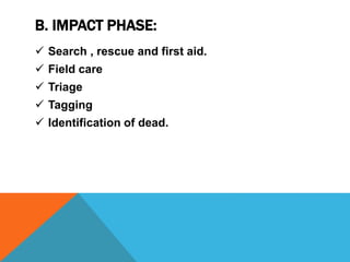 B. IMPACT PHASE:
 Search , rescue and first aid.
 Field care
 Triage
 Tagging
 Identification of dead.
 