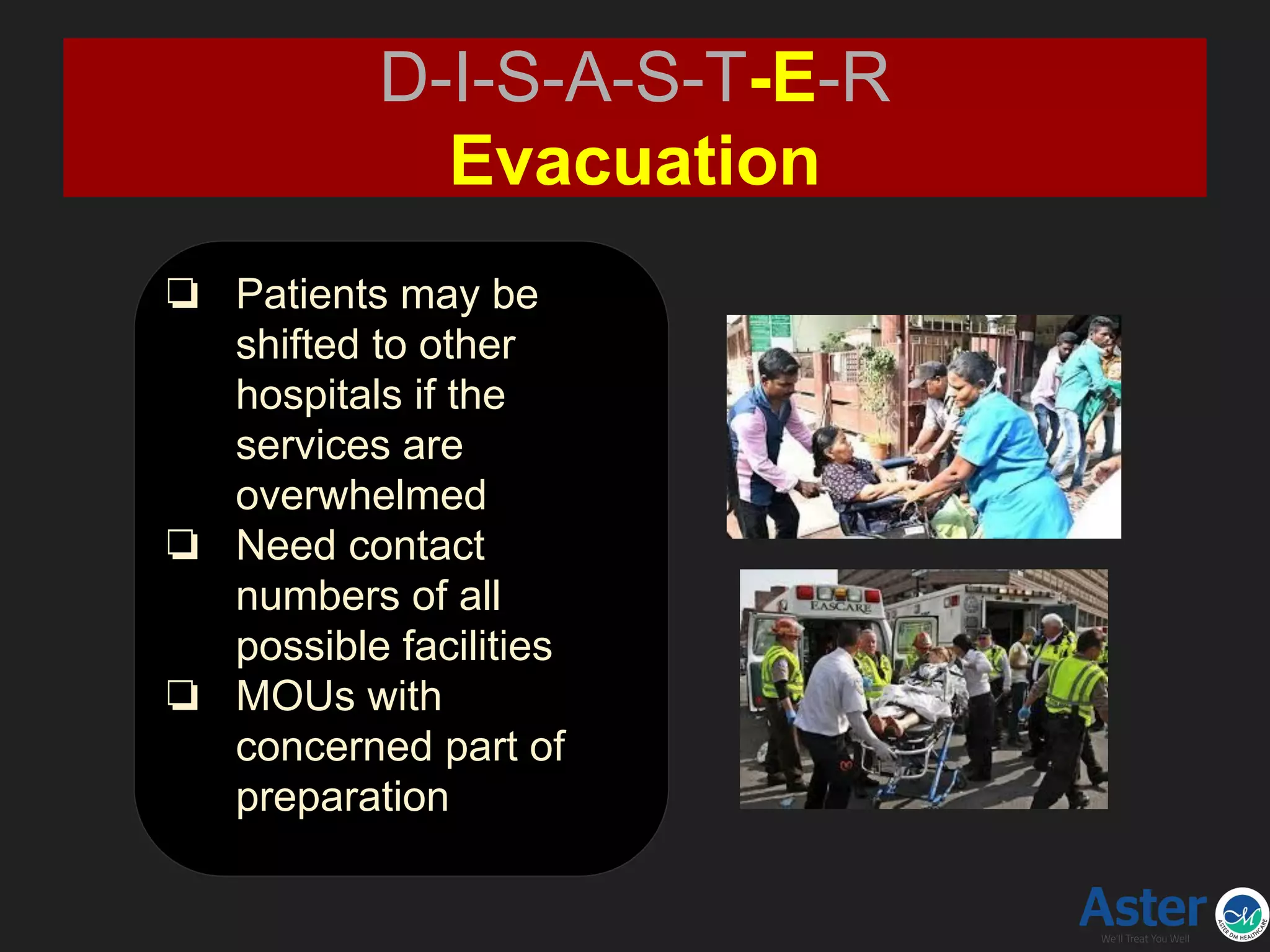 ❏ Patients may be
shifted to other
hospitals if the
services are
overwhelmed
❏ Need contact
numbers of all
possible facilities
❏ MOUs with
concerned part of
preparation
D-I-S-A-S-T-E-R
Evacuation
 